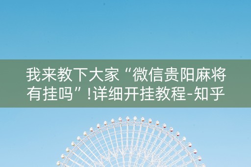 我来教下大家“微信贵阳麻将有挂吗”!详细开挂教程-知乎