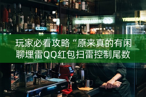 玩家必看攻略“原来真的有闲聊埋雷QQ红包扫雷控制尾数开挂”（详细透视教程）-哔哩哔哩