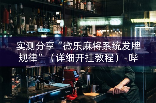 实测分享“微乐麻将系统发牌规律”（详细开挂教程）-哔哩哔哩