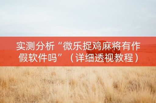 实测分析“微乐捉鸡麻将有作假软件吗”（详细透视教程）-哔哩哔哩