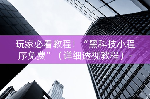 玩家必看教程！“黑科技小程序免费”（详细透视教程）-哔哩哔哩