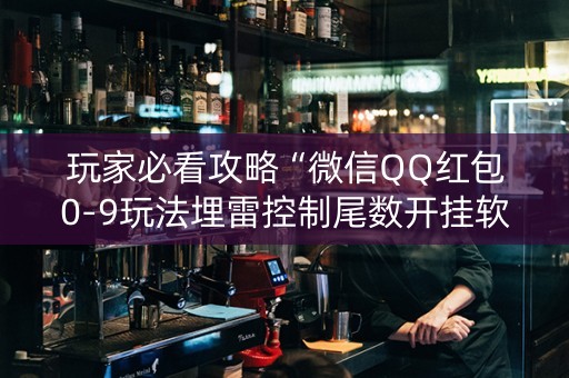 玩家必看攻略“微信QQ红包0-9玩法埋雷控制尾数开挂软件”（详细透视教程）-哔哩哔哩