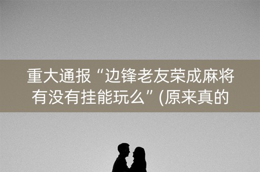 重大通报“边锋老友荣成麻将有没有挂能玩么”(原来真的有挂)-知乎