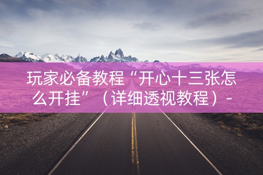 玩家必备教程“开心十三张怎么开挂”（详细透视教程）-哔哩哔哩