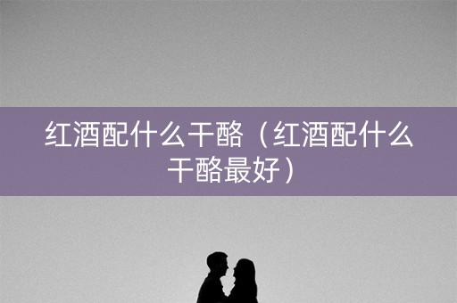 红酒配什么干酪（红酒配什么干酪最好）