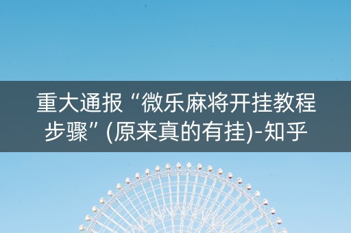 重大通报“微乐麻将开挂教程步骤”(原来真的有挂)-知乎