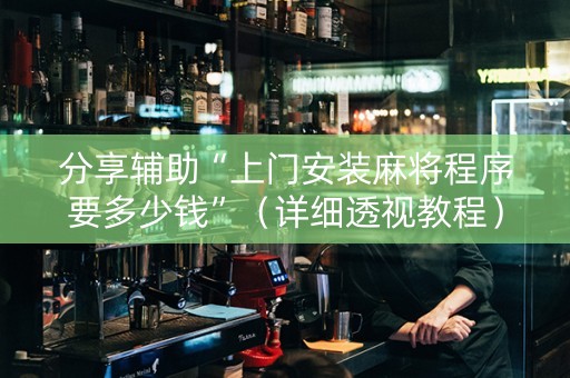 分享辅助“上门安装麻将程序要多少钱”（详细透视教程）-哔哩哔哩