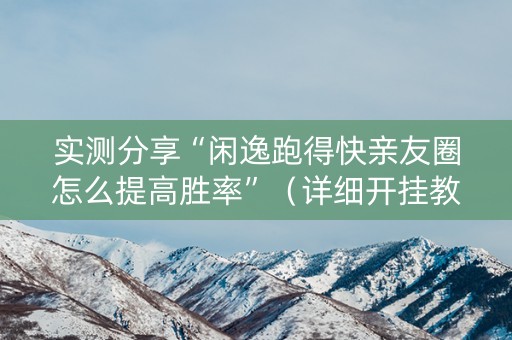 实测分享“闲逸跑得快亲友圈怎么提高胜率”（详细开挂教程）-哔哩哔哩