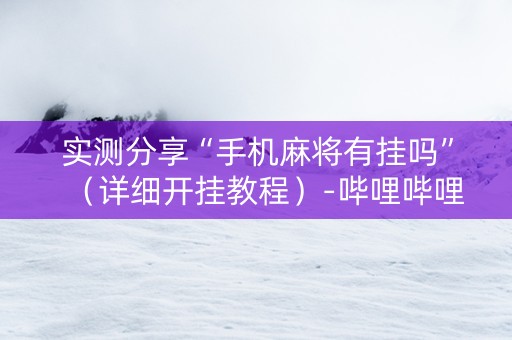 实测分享“手机麻将有挂吗”（详细开挂教程）-哔哩哔哩