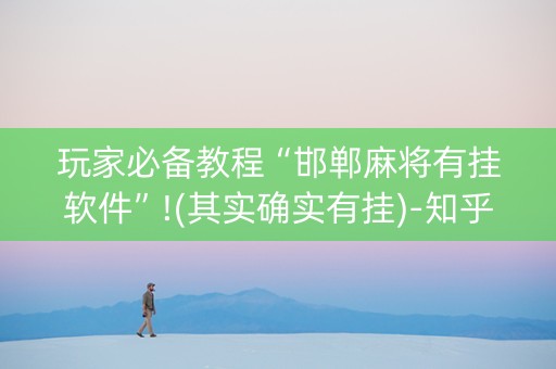 玩家必备教程“邯郸麻将有挂软件”!(其实确实有挂)-知乎