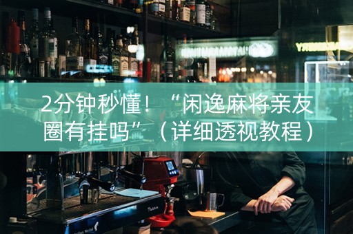 2分钟秒懂！“闲逸麻将亲友圈有挂吗”（详细透视教程）-哔哩哔哩