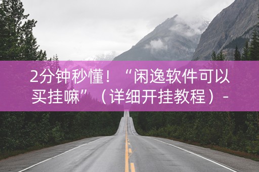 2分钟秒懂！“闲逸软件可以买挂嘛”（详细开挂教程）-哔哩哔哩