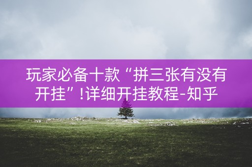 玩家必备十款“拼三张有没有开挂”!详细开挂教程-知乎