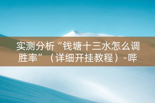 实测分析“钱塘十三水怎么调胜率”（详细开挂教程）-哔哩哔哩