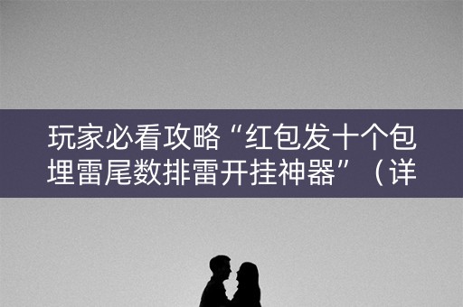 玩家必看攻略“红包发十个包埋雷尾数排雷开挂神器”（详细透视教程）-哔哩哔哩