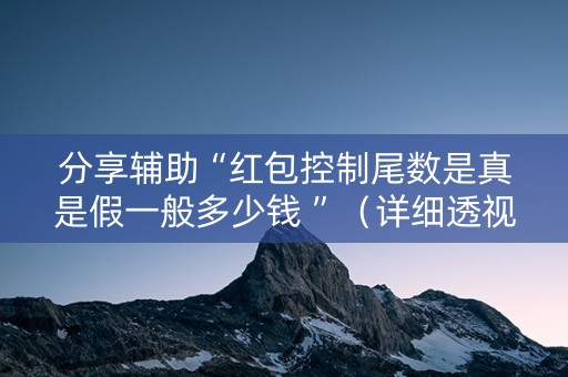 分享辅助“红包控制尾数是真是假一般多少钱 ”（详细透视教程）-哔哩哔哩