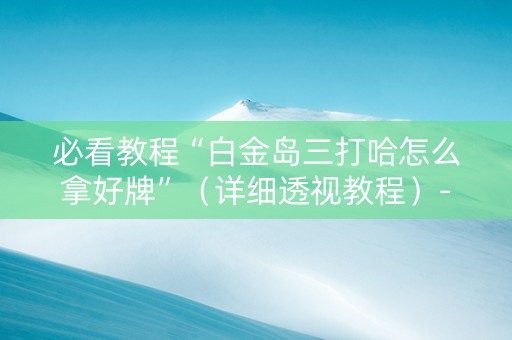 必看教程“白金岛三打哈怎么拿好牌”（详细透视教程）-哔哩哔哩