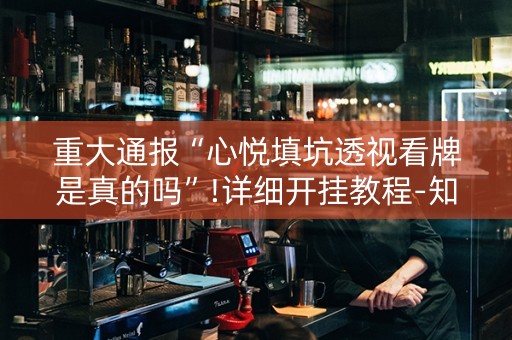 重大通报“心悦填坑透视看牌是真的吗”!详细开挂教程-知乎