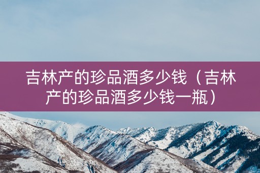 吉林产的珍品酒多少钱（吉林产的珍品酒多少钱一瓶）