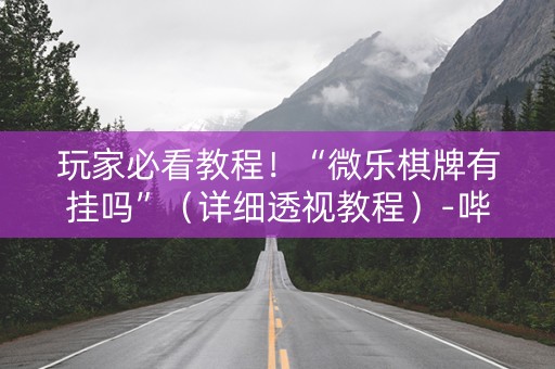 玩家必看教程！“微乐棋牌有挂吗”（详细透视教程）-哔哩哔哩