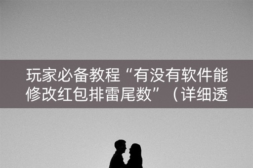 玩家必备教程“有没有软件能修改红包排雷尾数”（详细透视教程）-哔哩哔哩