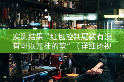 实测结果“红包控制尾数有没有可以开挂的软”（详细透视教程）-哔哩哔哩