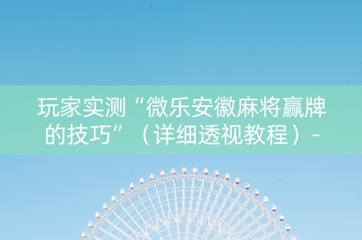 玩家实测“微乐安徽麻将赢牌的技巧”（详细透视教程）-哔哩哔哩