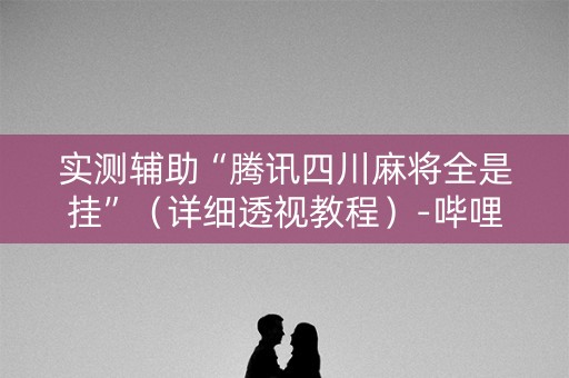 实测辅助“腾讯四川麻将全是挂”（详细透视教程）-哔哩哔哩