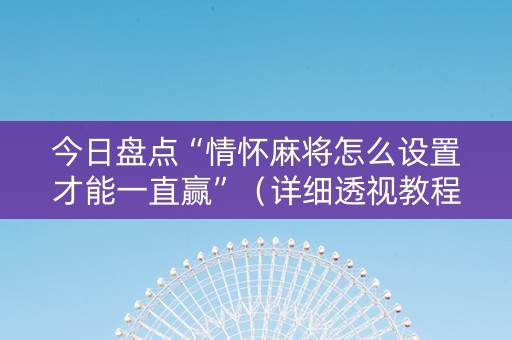 今日盘点“情怀麻将怎么设置才能一直赢”（详细透视教程）-哔哩哔哩