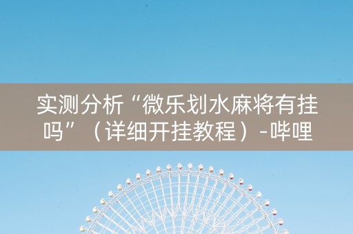 实测分析“微乐划水麻将有挂吗”（详细开挂教程）-哔哩哔哩