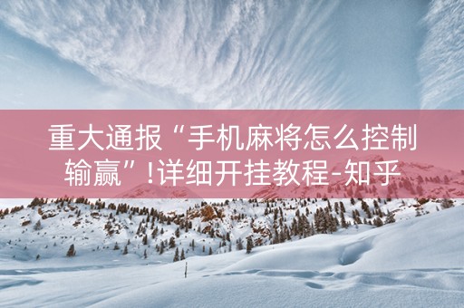 重大通报“手机麻将怎么控制输赢”!详细开挂教程-知乎