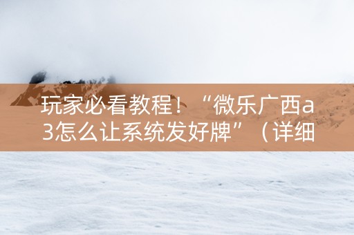 玩家必看教程！“微乐广西a3怎么让系统发好牌”（详细辅助教程）-哔哩哔哩