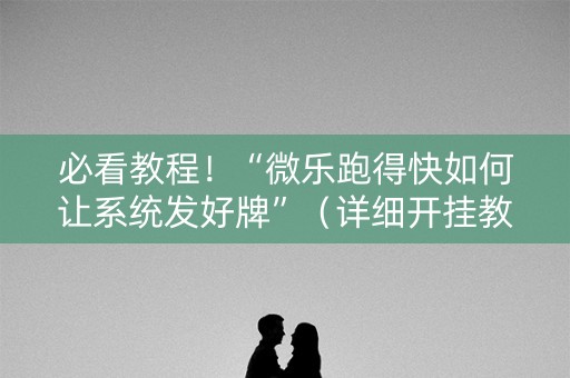 必看教程！“微乐跑得快如何让系统发好牌”（详细开挂教程）-哔哩哔哩