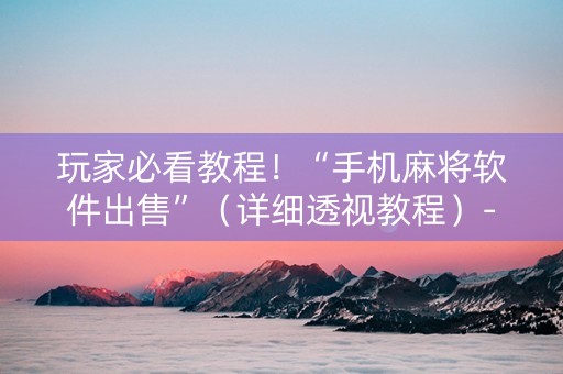 玩家必看教程！“手机麻将软件出售”（详细透视教程）-哔哩哔哩
