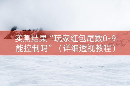 实测结果“玩家红包尾数0-9能控制吗”（详细透视教程）-哔哩哔哩
