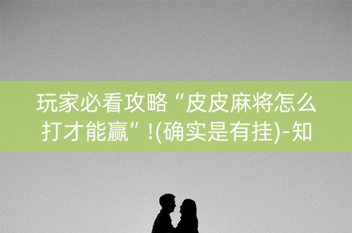 玩家必看攻略“皮皮麻将怎么打才能赢”!(确实是有挂)-知乎