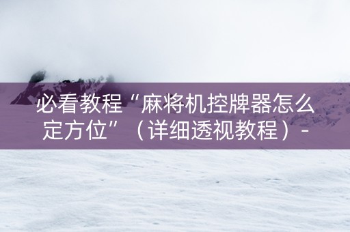 必看教程“麻将机控牌器怎么定方位”（详细透视教程）-哔哩哔哩