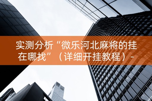 实测分析“微乐河北麻将的挂在哪找”（详细开挂教程）-哔哩哔哩