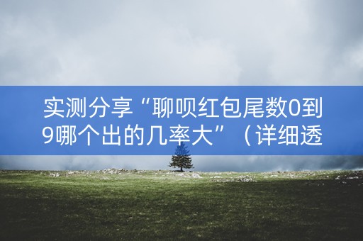 实测分享“聊呗红包尾数0到9哪个出的几率大”（详细透视教程）-哔哩哔哩