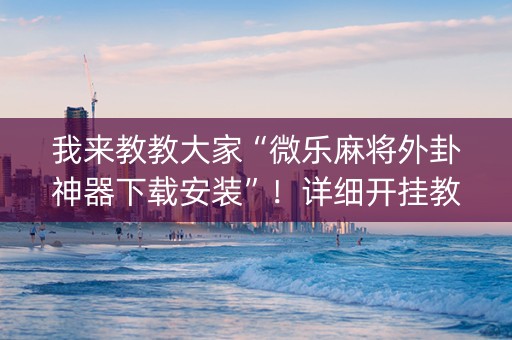 我来教教大家“微乐麻将外卦神器下载安装”！详细开挂教程（确实真的有挂)-知乎