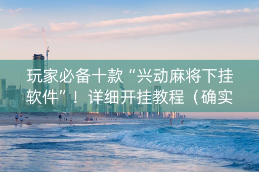 玩家必备十款“兴动麻将下挂软件”！详细开挂教程（确实真的有挂)-知乎