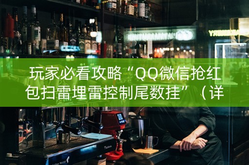 玩家必看攻略“QQ微信抢红包扫雷埋雷控制尾数挂”（详细透视教程）-哔哩哔哩