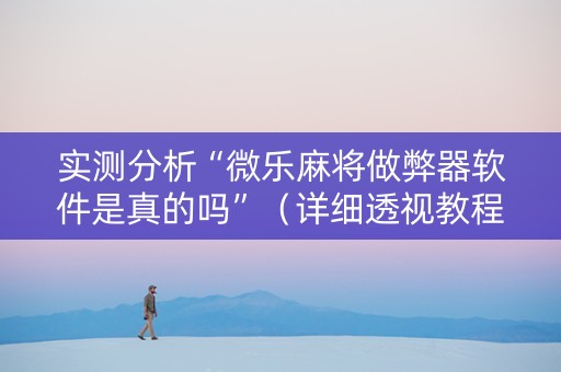 实测分析“微乐麻将做弊器软件是真的吗”（详细透视教程）-哔哩哔哩