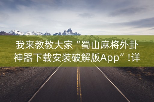 我来教教大家“蜀山麻将外卦神器下载安装破解版App”!详细开挂教程-知乎