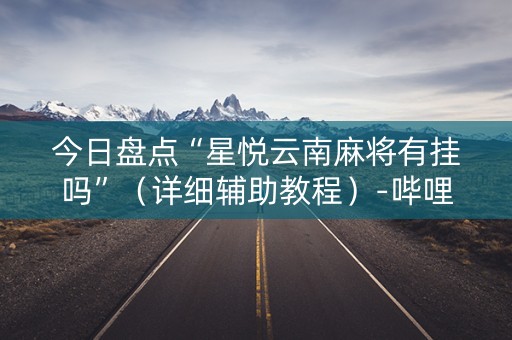 今日盘点“星悦云南麻将有挂吗”（详细辅助教程）-哔哩哔哩
