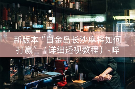 新版本“白金岛长沙麻将如何打赢”（详细透视教程）-哔哩哔哩