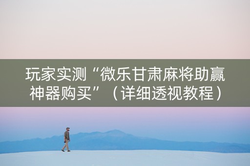 玩家实测“微乐甘肃麻将助赢神器购买”（详细透视教程）-哔哩哔哩