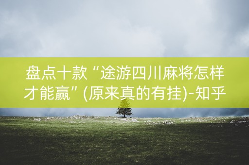 盘点十款“途游四川麻将怎样才能赢”(原来真的有挂)-知乎