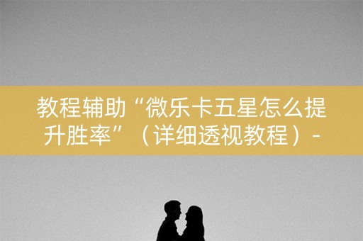 教程辅助“微乐卡五星怎么提升胜率”（详细透视教程）-哔哩哔哩