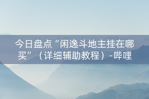 今日盘点“闲逸斗地主挂在哪买”（详细辅助教程）-哔哩哔哩